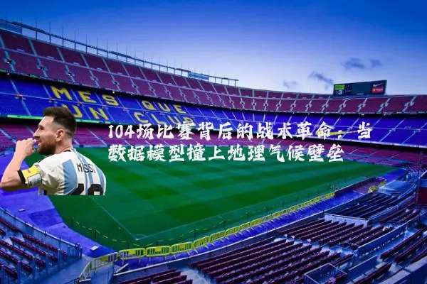 104场比赛背后的战术革命:当数据模型撞上地理气候壁垒