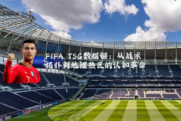 FIFA TSG数据链:从战术拓扑到地理热区的认知革命