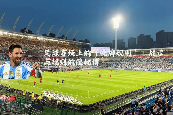 足球赛场上的「洗牌规则」:战术与规则的隐秘博弈