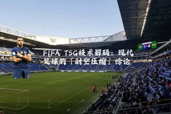 FIFA TSG技术解码：现代足球的「时空压缩」悖论