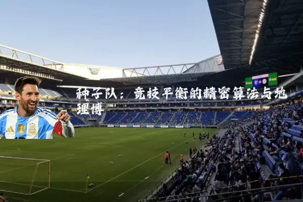 种子队：竞技平衡的精密算法与地理博弈
