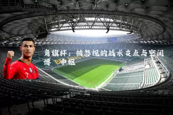 角旗杆:被忽视的战术支点与空间博弈中枢