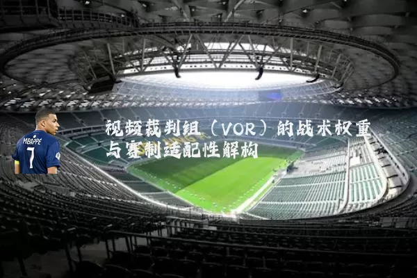 视频裁判组(VOR)的战术权重与赛制适配性解构