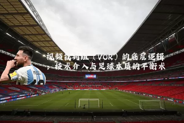 视频裁判组（VOR）的底层逻辑：技术介入与足球本质的平衡术