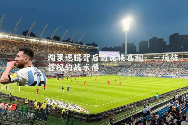 购票逻辑背后的竞技真相:一场被忽视的战术博弈