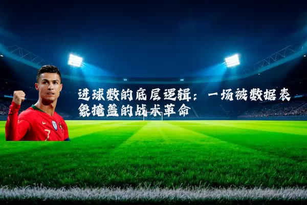 进球数的底层逻辑：一场被数据表象掩盖的战术革命