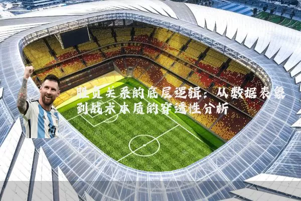 胜负关系的底层逻辑：从数据表象到战术本质的穿透性分析