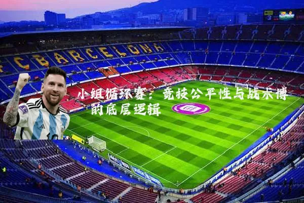 小组循环赛:竞技公平性与战术博弈的底层逻辑