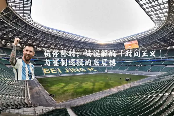 伤停补时:被误解的「时间正义」与赛制逻辑的底层博弈