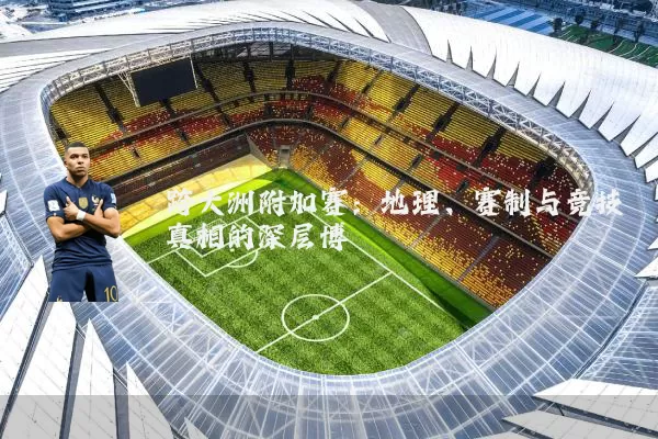 跨大洲附加赛:地理、赛制与竞技真相的深层博弈
