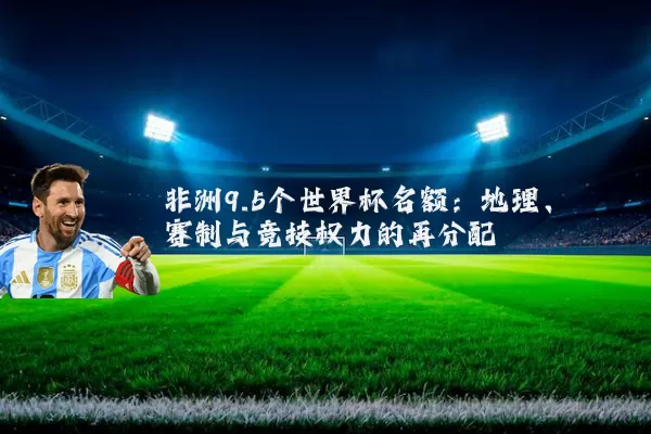 非洲9.5个世界杯名额:地理、赛制与竞技权力的再分配