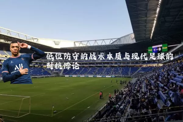 低位防守的战术本质与现代足球的对抗悖论